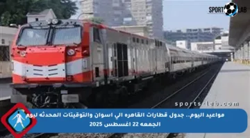 مواعيد اليوم.. جدول قطارات القاهرة إلى أسوان والتوقيتات المحدثة ليوم الجمعة 22 أغسطس 2025